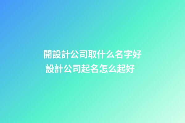開設計公司取什么名字好 設計公司起名怎么起好